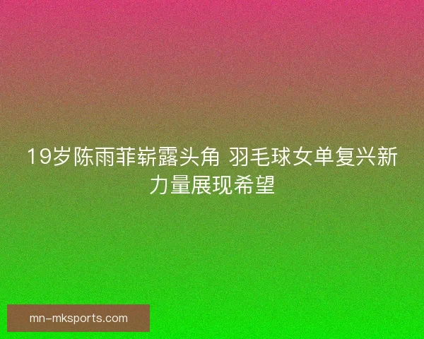19岁陈雨菲崭露头角 羽毛球女单复兴新力量展现希望
