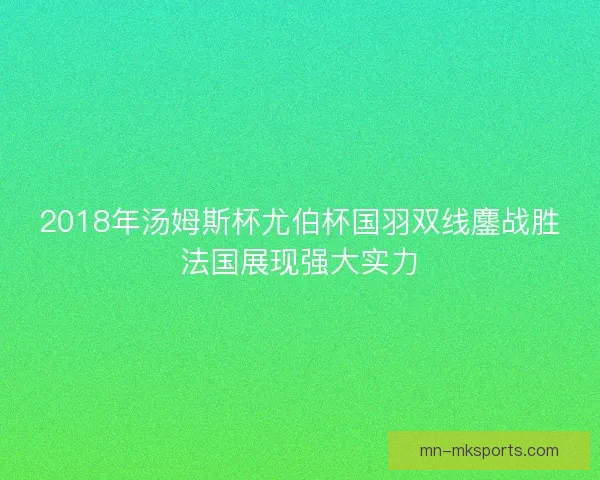 2018年汤姆斯杯尤伯杯国羽双线鏖战胜法国展现强大实力