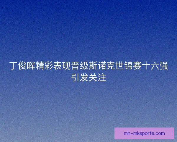 丁俊晖精彩表现晋级斯诺克世锦赛十六强引发关注