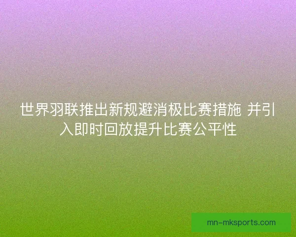 世界羽联推出新规避消极比赛措施 并引入即时回放提升比赛公平性